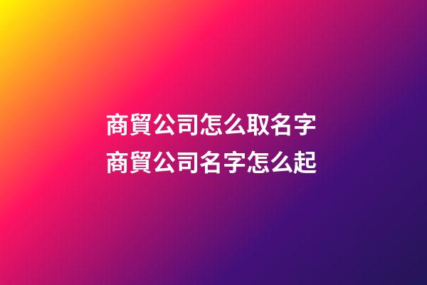 商貿公司怎么取名字 商貿公司名字怎么起-第1張-公司起名-玄機派